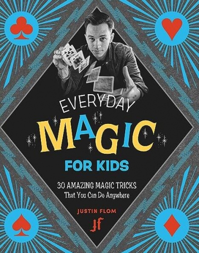 Justin Flom - Everyday Magic for Kids 30 Amazing Magic Tricks That You Can Do Anywhere