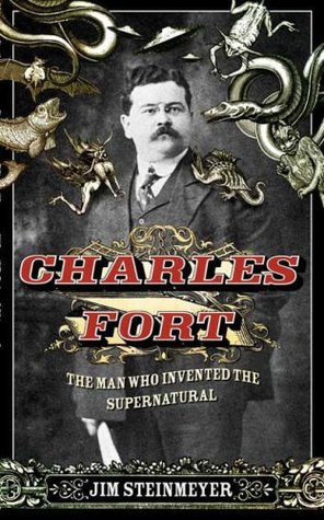 Charles Fort The Man Who Invented the Supernatural by Jim Steinmeyer