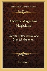 Abbott's Magic For Magicians - Secrets Of Occidental And Oriental Mysteries by Percy Abbott