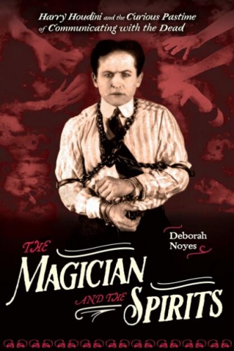 The Magician and the Spirits, Houdini and Communicating with the Dead by Deborah Noyes