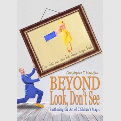 Beyond Look, Don't See: Furthering the Art of Children's Magic by Christopher T. Magician