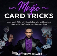 Magic Card Tricks: Learn Magic Tricks with Cards in Easy Way and Become a Magician by this Step by Step Illustrated Guide by Matthew Clark