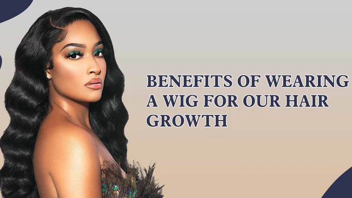 Benefits Of Wearing A Wig For Our Hair Growth