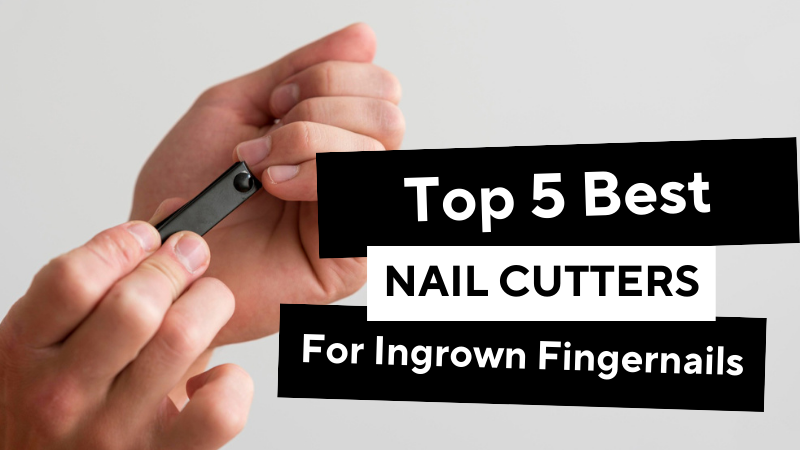 Top 5 Best Nail Cutters For Ingrown Fingernails