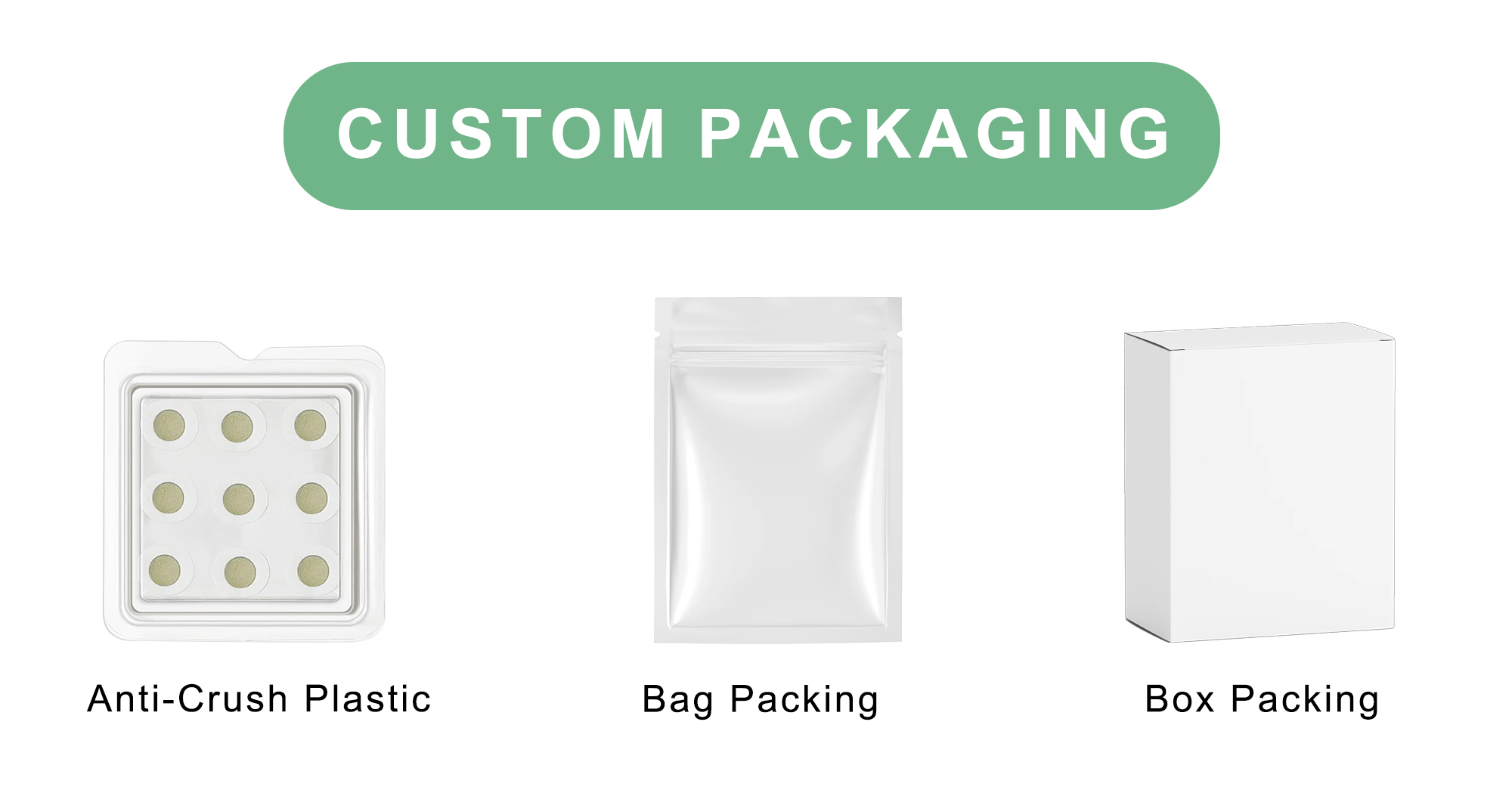  Custom Packaging Anti-Crush Plastic Durable and protective plastic shells to safeguard microneedle patches from deformation and contamination during shipping and storage.  Bag Packing Flexible individual pouch packaging for each patch or set &mdash; ideal for hygienic use, sampling, and convenient retail.  Box Packing Premium custom boxes with your branding for bulk retail, subscription sets, or gifting &mdash; available in various styles and finishes (matte, glossy, foil-stamped).