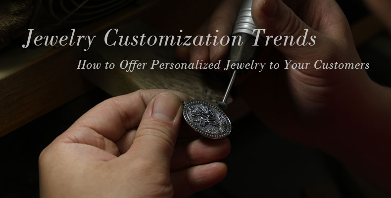 Jewelry Customization Trends: How to Offer Personalized Jewelry to Your Customers